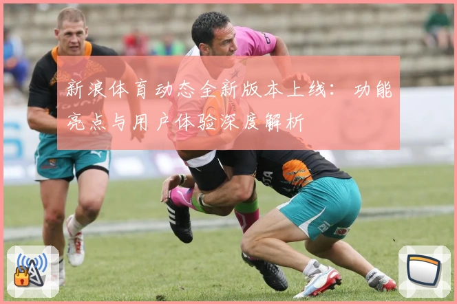 新浪体育动态全新版本上线：功能亮点与用户体验深度解析