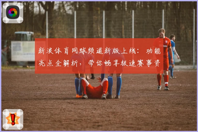 新浪体育网球频道新版上线：功能亮点全解析，带你畅享极速赛事资讯体验