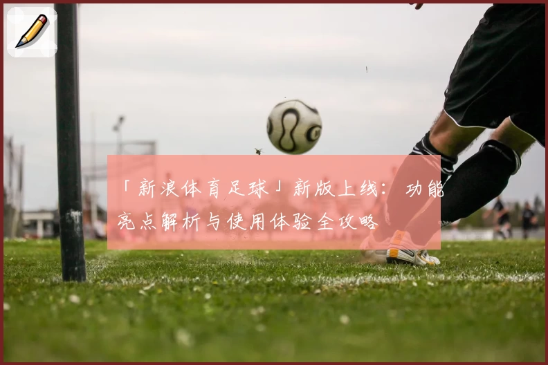 「新浪体育足球」新版上线：功能亮点解析与使用体验全攻略