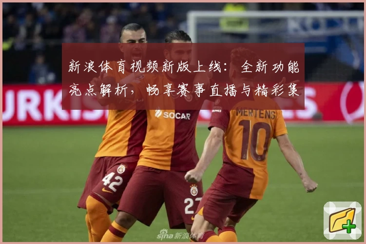 新浪体育视频新版上线：全新功能亮点解析，畅享赛事直播与精彩集锦