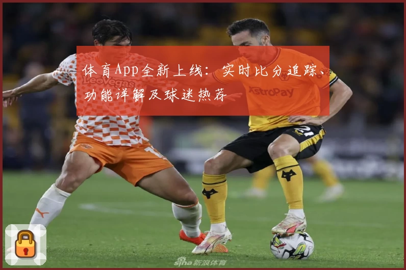 体育App全新上线：实时比分追踪、功能详解及球迷热荐