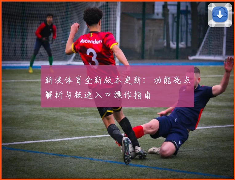 新浪体育全新版本更新：功能亮点解析与极速入口操作指南