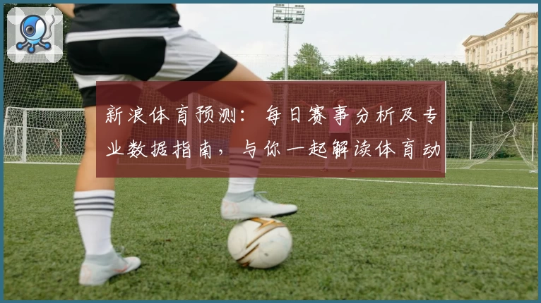 新浪体育预测：每日赛事分析及专业数据指南，与你一起解读体育动态