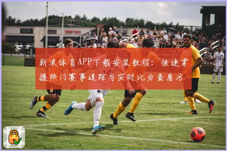 新浪体育APP下载安装教程：快速掌握热门赛事追踪与实时比分查看方法