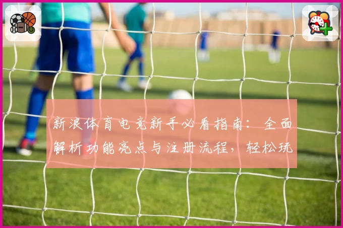 新浪体育电竞新手必看指南：全面解析功能亮点与注册流程，轻松玩转电竞世界