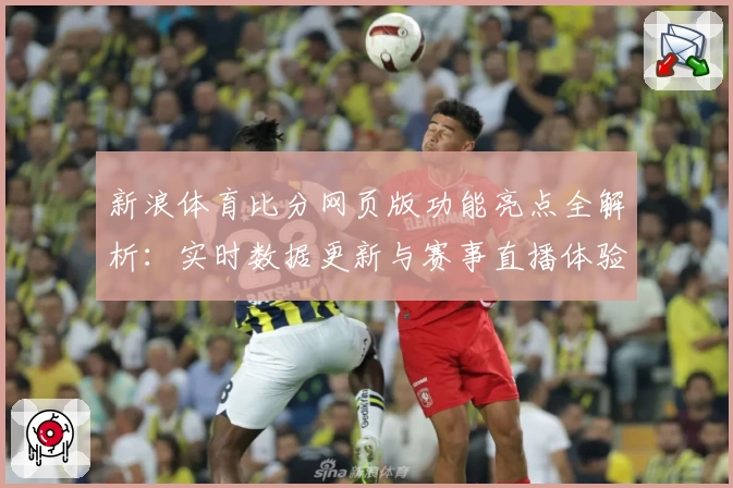 新浪体育比分网页版功能亮点全解析：实时数据更新与赛事直播体验优化