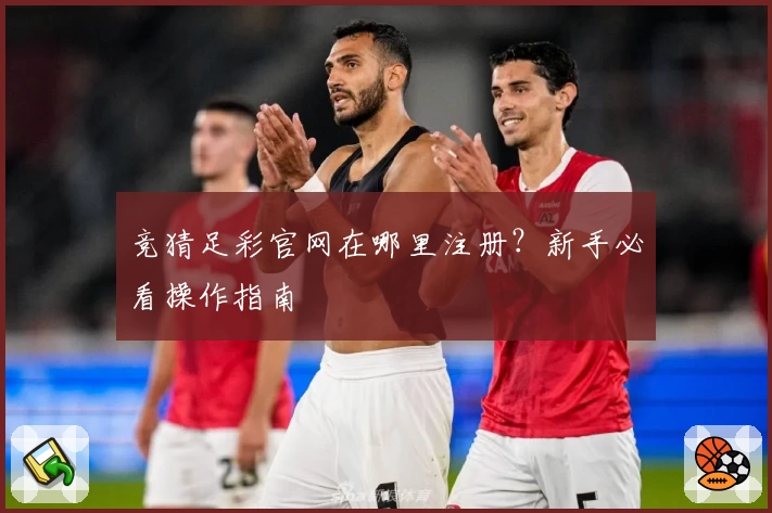 竞猜足彩官网在哪里注册？新手必看操作指南