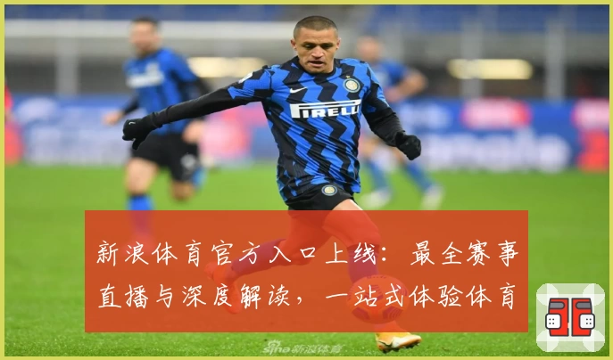 新浪体育官方入口上线：最全赛事直播与深度解读，一站式体验体育精彩瞬间