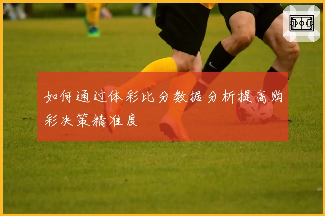 如何通过体彩比分数据分析提高购彩决策精准度