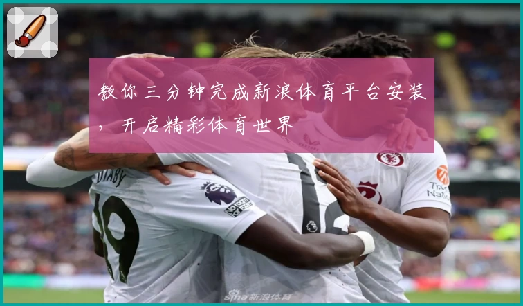 教你三分钟完成新浪体育平台安装，开启精彩体育世界