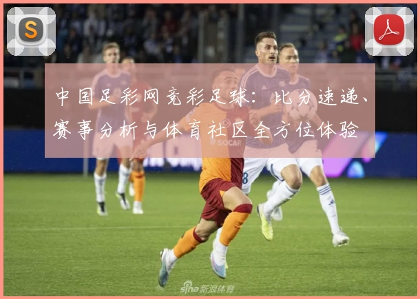 中国足彩网竞彩足球：比分速递、赛事分析与体育社区全方位体验