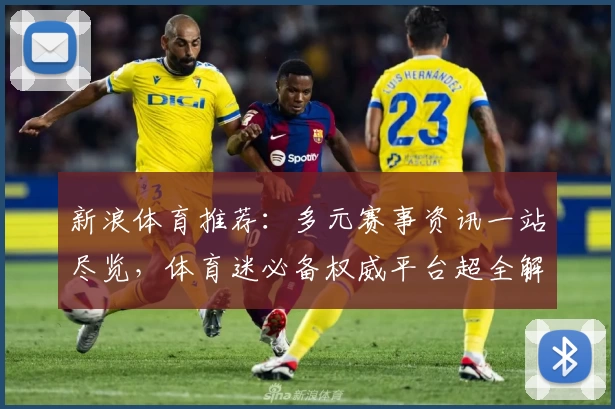 新浪体育推荐：多元赛事资讯一站尽览，体育迷必备权威平台超全解析