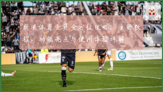 新浪体育会员全方位攻略：注册教程、功能亮点与使用体验详解