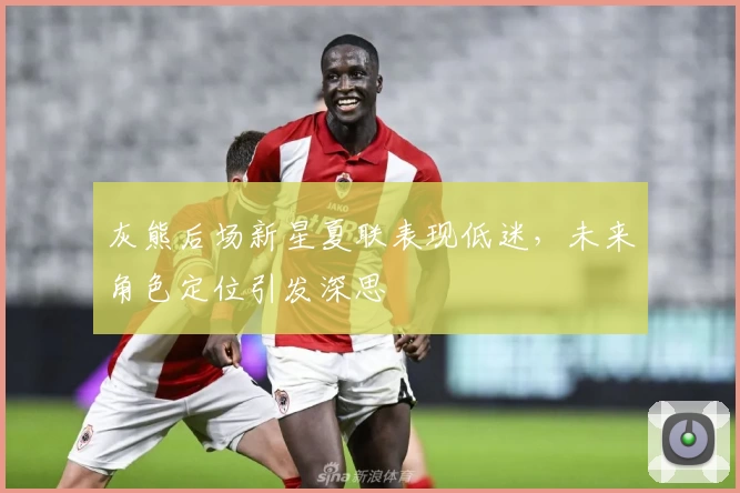 灰熊后场新星夏联表现低迷，未来角色定位引发深思