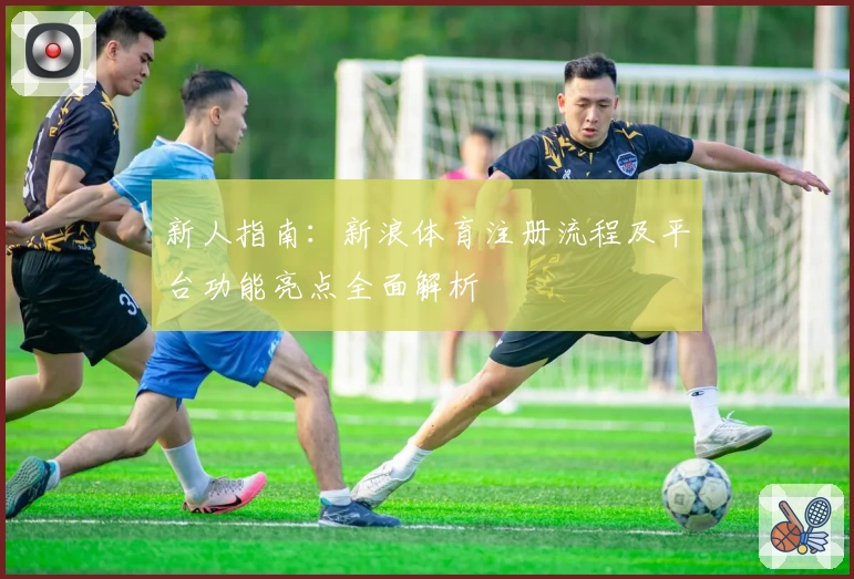 新人指南：新浪体育注册流程及平台功能亮点全面解析