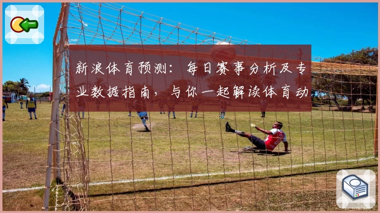 新浪体育预测：每日赛事分析及专业数据指南，与你一起解读体育动态