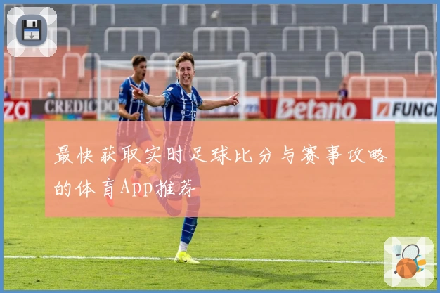 最快获取实时足球比分与赛事攻略的体育App推荐