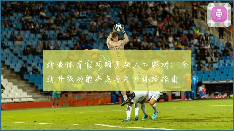 新浪体育官网网页版入口解析：全新升级功能亮点与用户体验指南