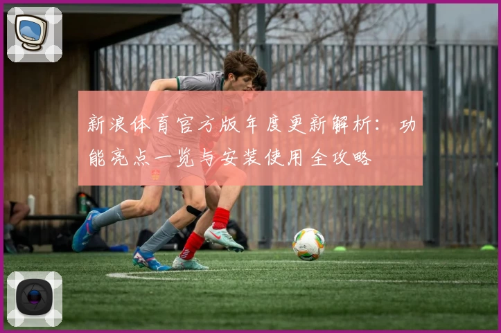 新浪体育官方版年度更新解析：功能亮点一览与安装使用全攻略
