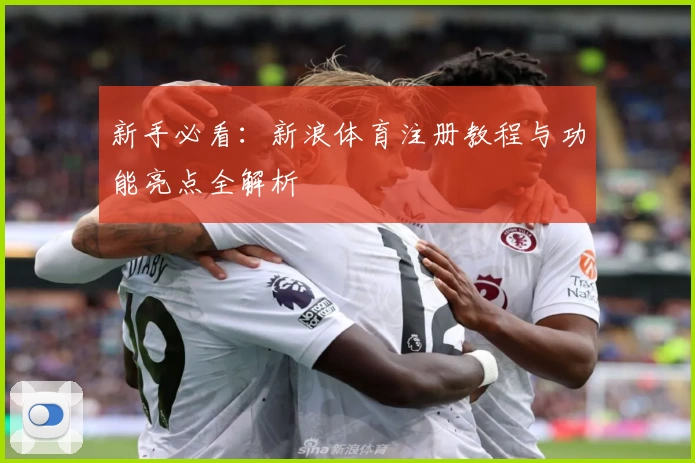 新手必看：新浪体育注册教程与功能亮点全解析