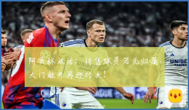 阿莫林放话：待售球员若无归属，大门敞开再迎对决！