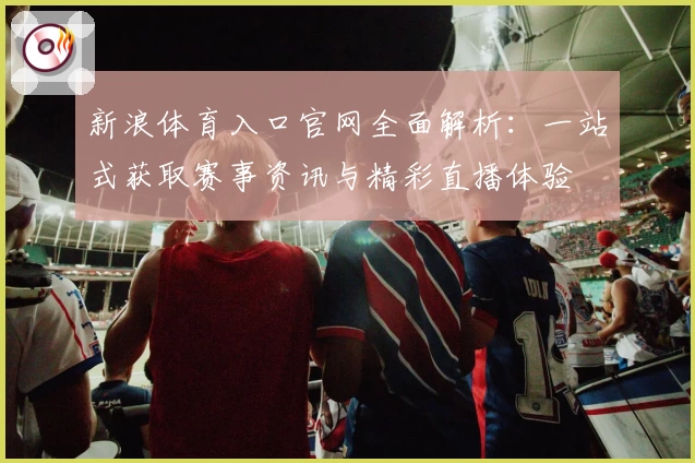 新浪体育入口官网全面解析：一站式获取赛事资讯与精彩直播体验