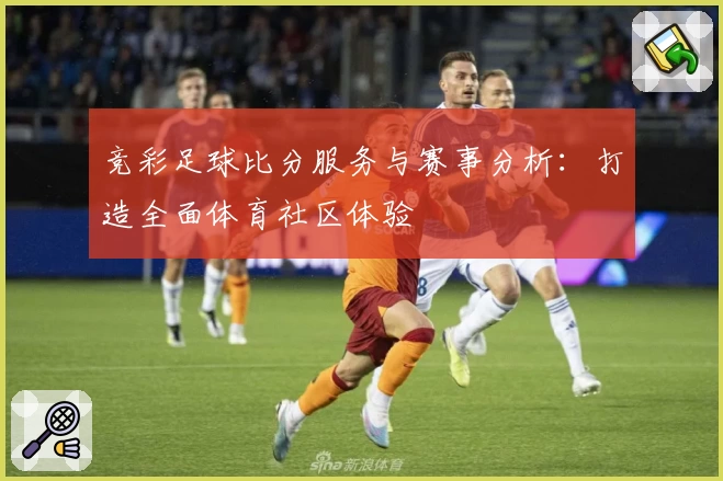 竞彩足球比分服务与赛事分析:打造全面体育社区体验