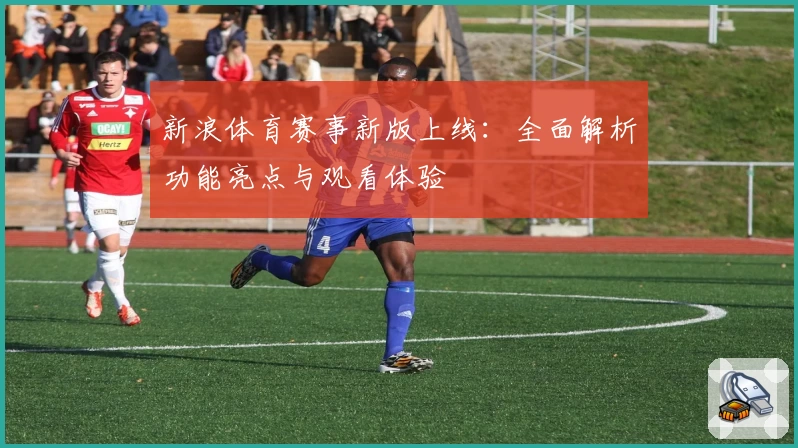新浪体育赛事新版上线：全面解析功能亮点与观看体验