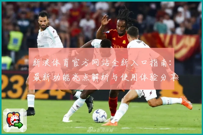 新浪体育官方网站全新入口指南：最新功能亮点解析与使用体验分享