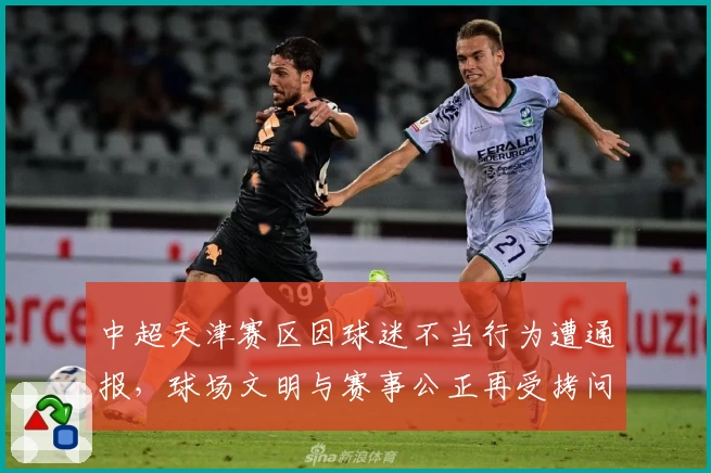 中超天津赛区因球迷不当行为遭通报，球场文明与赛事公正再受拷问