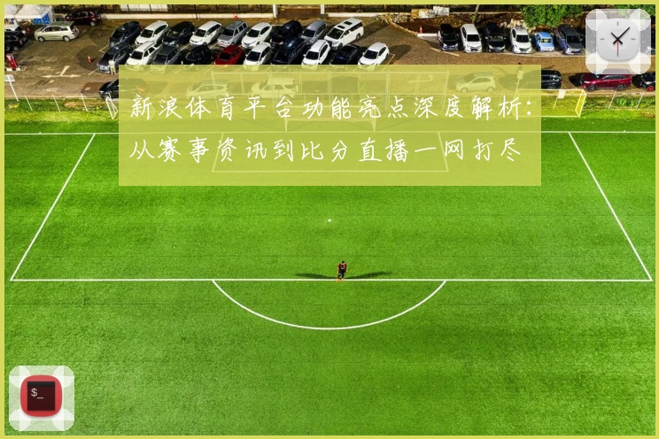 新浪体育平台功能亮点深度解析：从赛事资讯到比分直播一网打尽