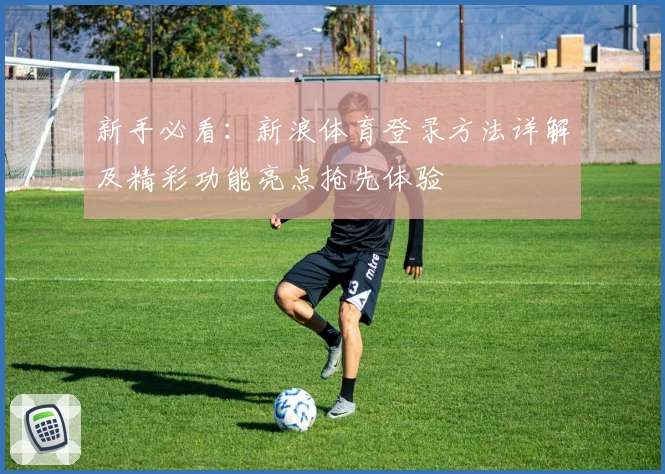 新手必看：新浪体育登录方法详解及精彩功能亮点抢先体验