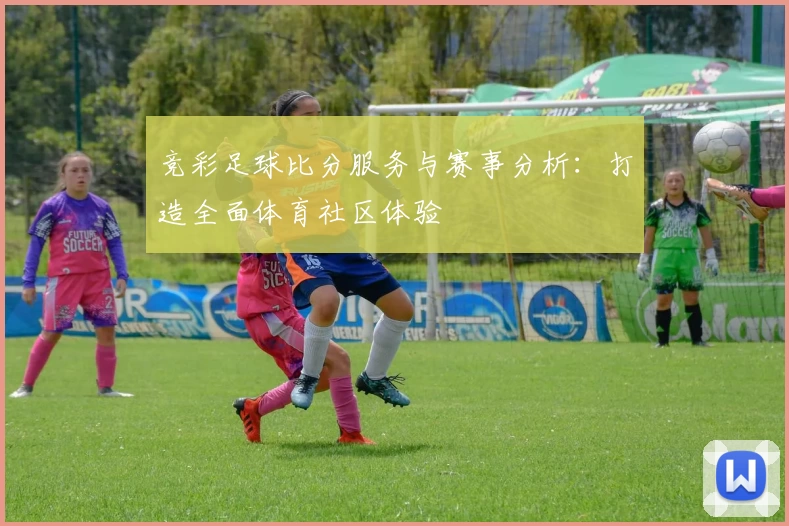 竞彩足球比分服务与赛事分析:打造全面体育社区体验