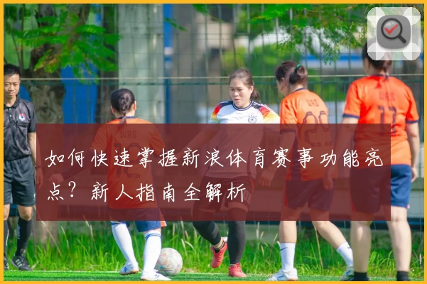 如何快速掌握新浪体育赛事功能亮点？新人指南全解析