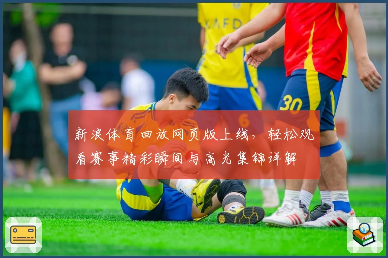 新浪体育回放网页版上线，轻松观看赛事精彩瞬间与高光集锦详解