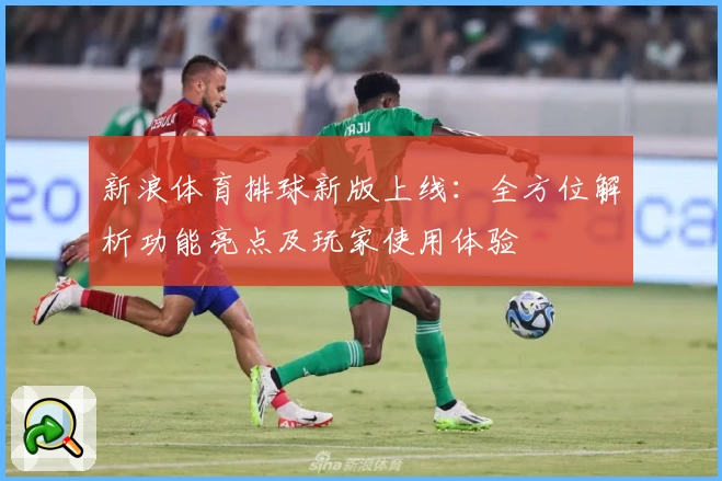 新浪体育排球新版上线：全方位解析功能亮点及玩家使用体验