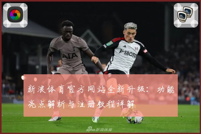 新浪体育官方网站全新升级：功能亮点解析与注册教程详解