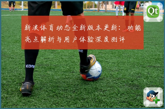 新浪体育动态全新版本更新：功能亮点解析与用户体验深度测评