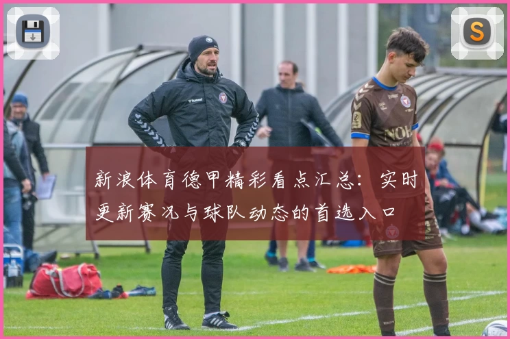 新浪体育德甲精彩看点汇总：实时更新赛况与球队动态的首选入口