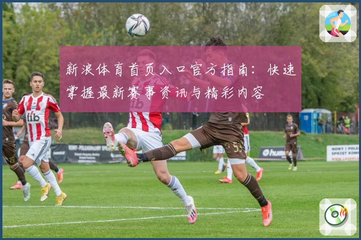 新浪体育首页入口官方指南：快速掌握最新赛事资讯与精彩内容