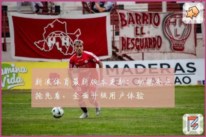 新浪体育最新版本更新：功能亮点抢先看，全面升级用户体验