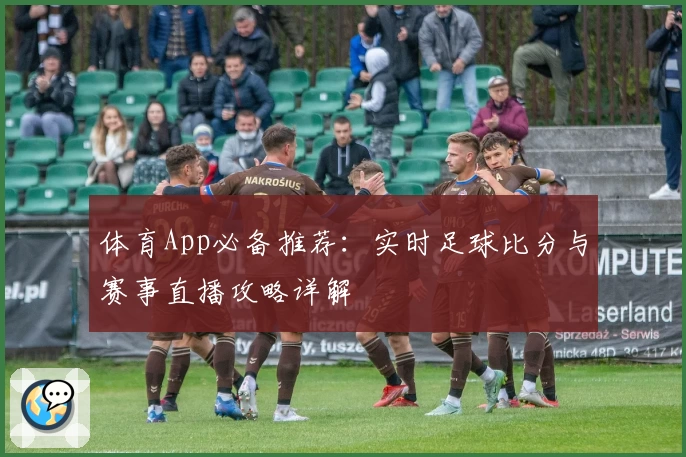 体育App必备推荐：实时足球比分与赛事直播攻略详解