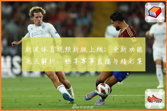 新浪体育视频新版上线：全新功能亮点解析，畅享赛事直播与精彩集锦