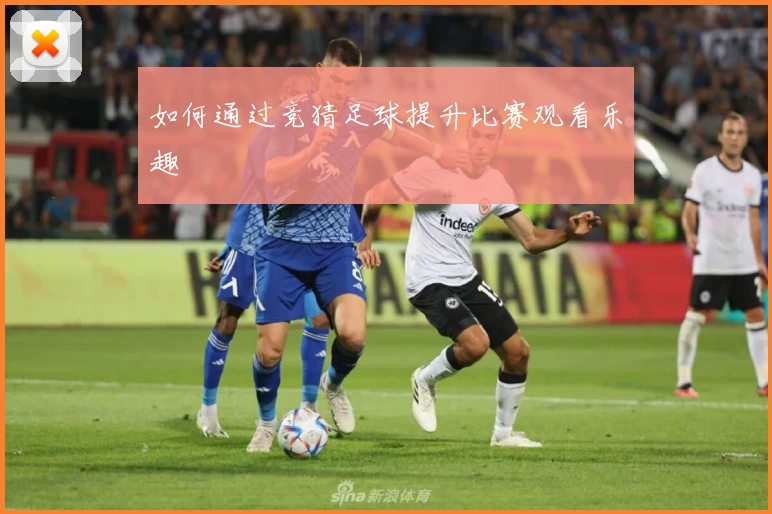如何通过竞猜足球提升比赛观看乐趣