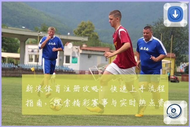 新浪体育注册攻略：快速上手流程指南，探索精彩赛事与实时热点资讯