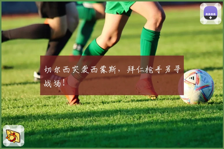 切尔西突袭西蒙斯，拜仁枪手另寻战场！