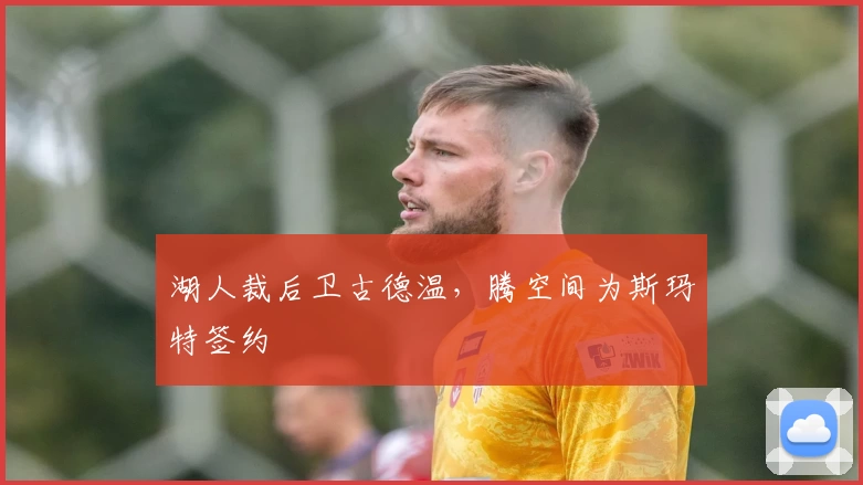 湖人裁后卫古德温，腾空间为斯玛特签约