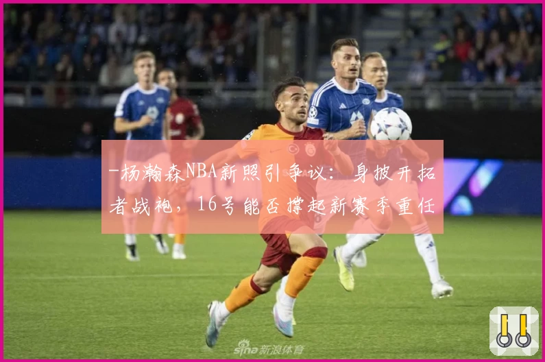 -杨瀚森NBA新照引争议：身披开拓者战袍，16号能否撑起新赛季重任？-