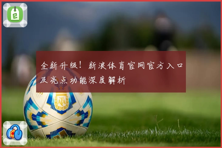 全新升级！新浪体育官网官方入口及亮点功能深度解析