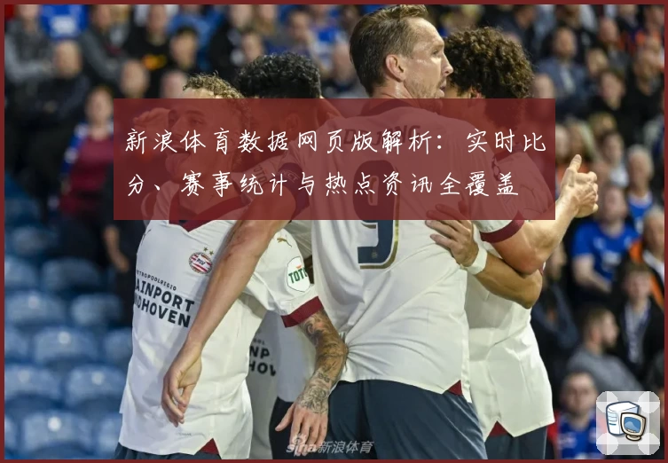 新浪体育数据网页版解析：实时比分、赛事统计与热点资讯全覆盖